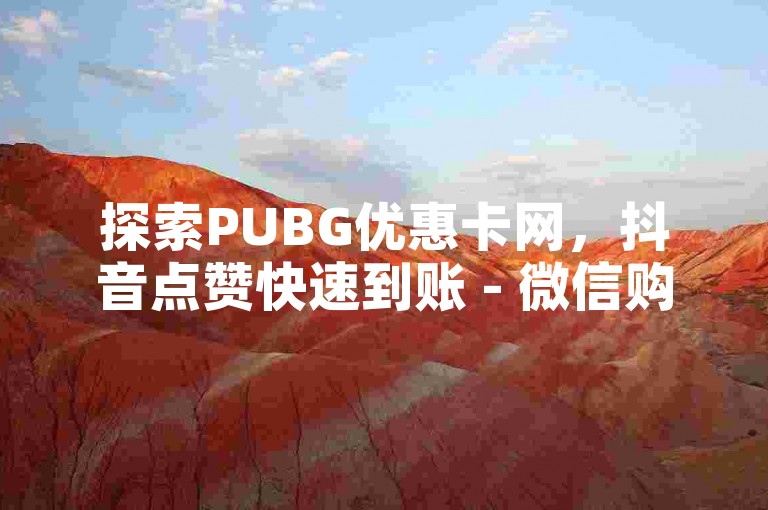 探索PUBG优惠卡网，抖音点赞快速到账 - 微信购买抖音真人点赞 - 快手视频播放量10000次免费赠送！