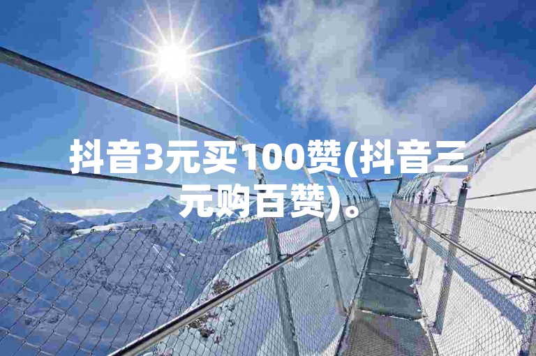 抖音3元买100赞(抖音三元购百赞)。