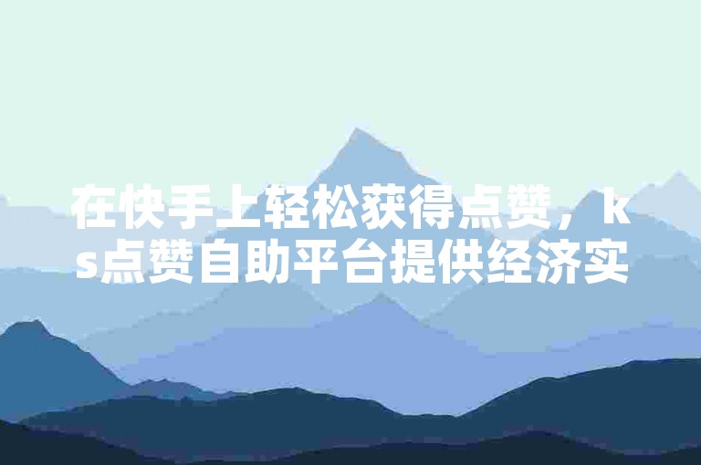 在快手上轻松获得点赞，ks点赞自助平台提供经济实惠的服务。