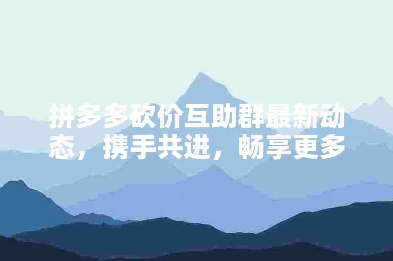 拼多多砍价互助群最新动态，携手共进，畅享更多优惠福利。