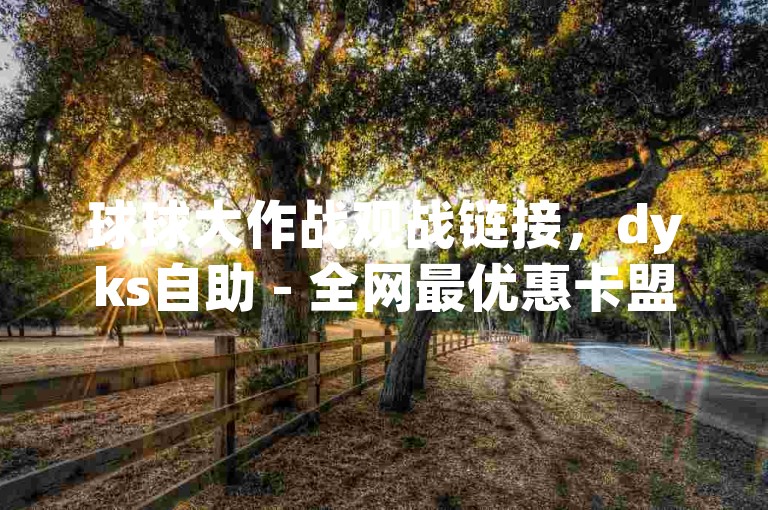 球球大作战观战链接，dyks自助 - 全网最优惠卡盟 - 抖音粉丝双击播放仅需0.01元，大地马山房产活动盛大开启！