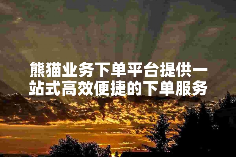 熊猫业务下单平台提供一站式高效便捷的下单服务，满足您的各种需求。