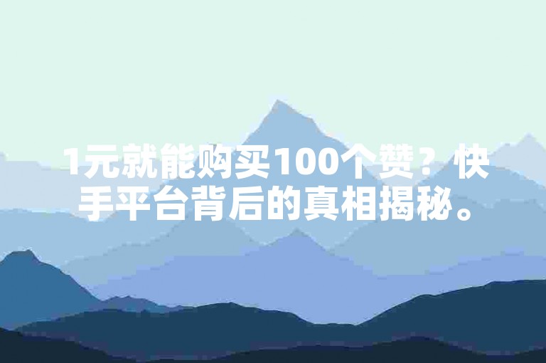 1元就能购买100个赞？快手平台背后的真相揭秘。
