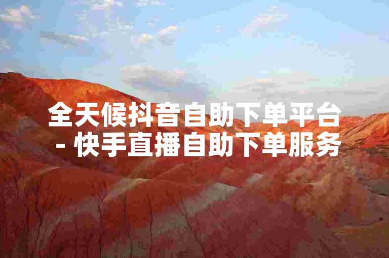全天候抖音自助下单平台 - 快手直播自助下单服务湖南地区