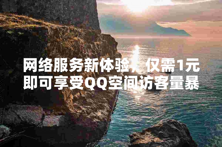 网络服务新体验，仅需1元即可享受QQ空间访客量暴增十万的惊喜 - 快速获取百位抖音粉丝，24小时内点赞数飙升！