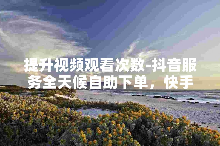 提升视频观看次数-抖音服务全天候自助下单，快手平台助力增加8000名粉丝。
