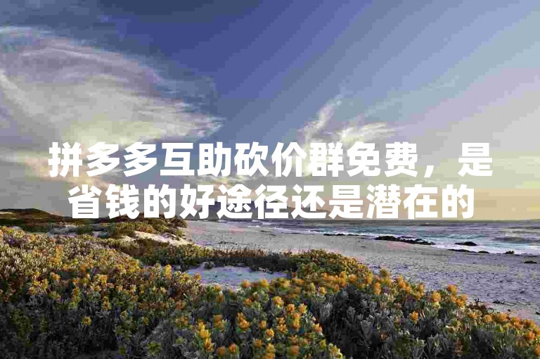 拼多多互助砍价群免费，是省钱的好途径还是潜在的风险？