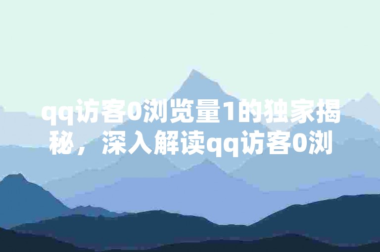 qq访客0浏览量1的独家揭秘，深入解读qq访客0浏览量1的含义！2025必学。