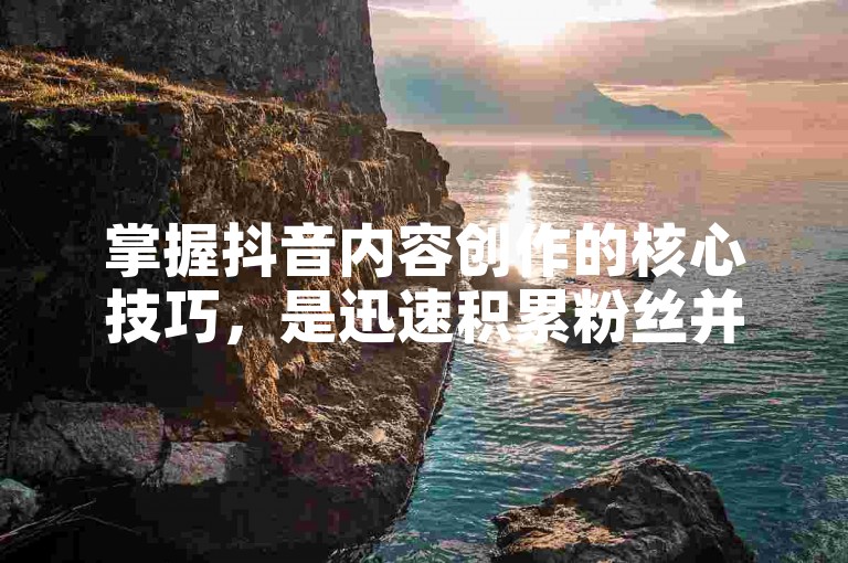 掌握抖音内容创作的核心技巧，是迅速积累粉丝并提升影响力的关键所在。
