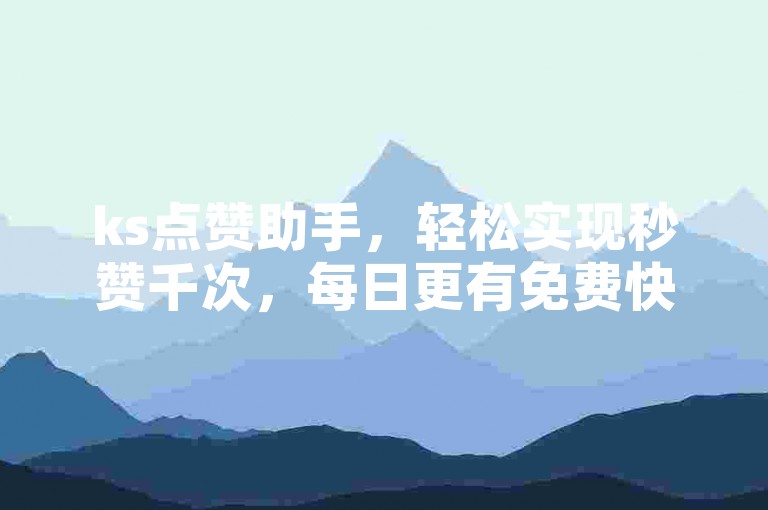 ks点赞助手，轻松实现秒赞千次，每日更有免费快手赞等你来领。