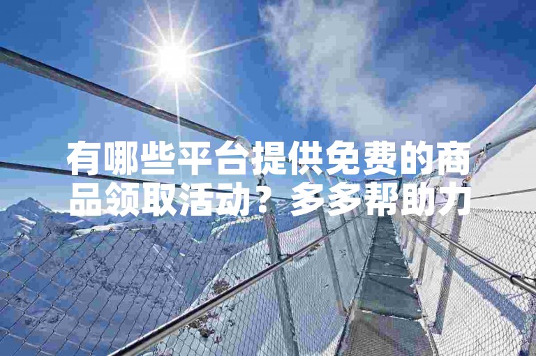有哪些平台提供免费的商品领取活动？多多帮助力平台是一个不错的选择。