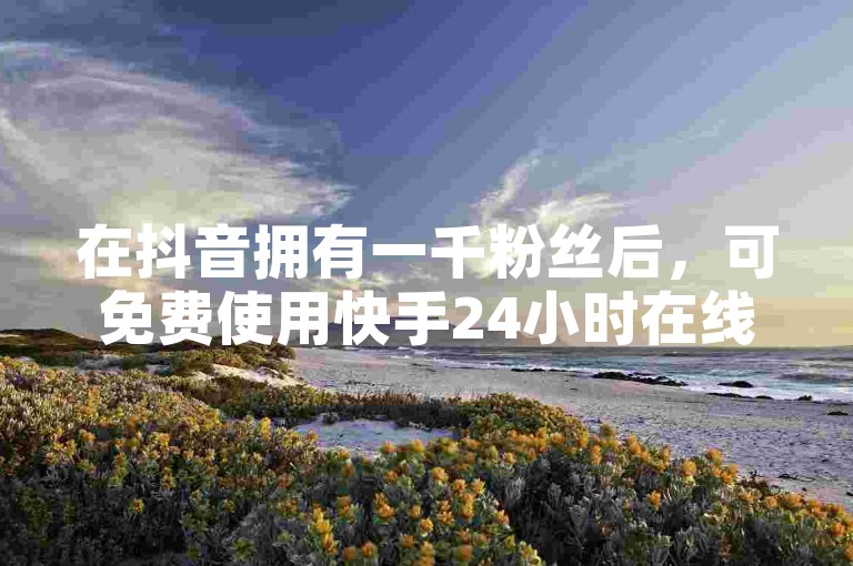 在抖音拥有一千粉丝后，可免费使用快手24小时在线下单平台。
