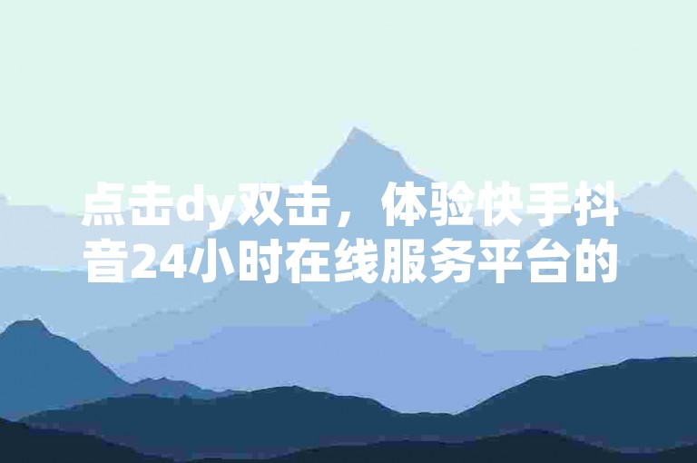 点击dy双击，体验快手抖音24小时在线服务平台的便捷与高效。