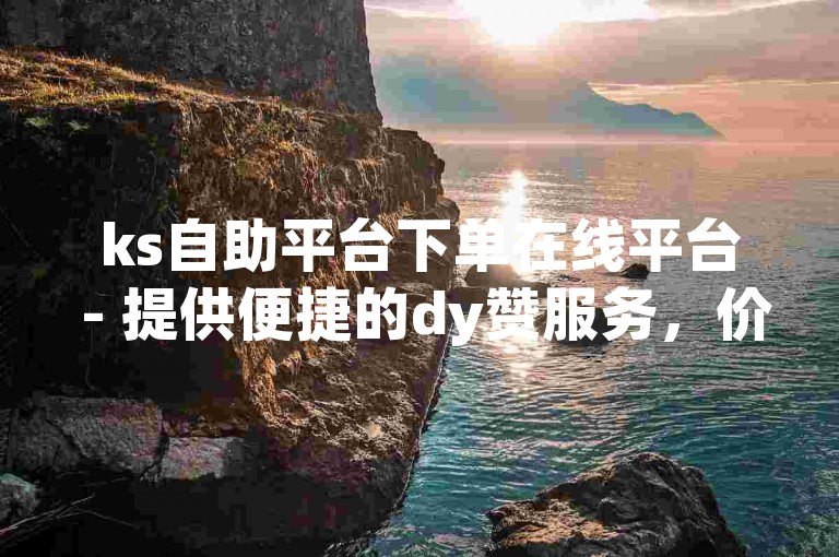 ks自助平台下单在线平台 - 提供便捷的dy赞服务，价格实惠。