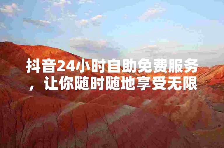 抖音24小时自助免费服务，让你随时随地享受无限精彩，无需付费即可畅享平台所有功能。