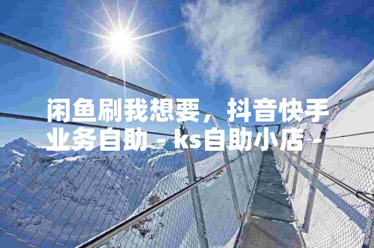 闲鱼刷我想要，抖音快手业务自助 - ks自助小店 - 抖音双击24小时在线。