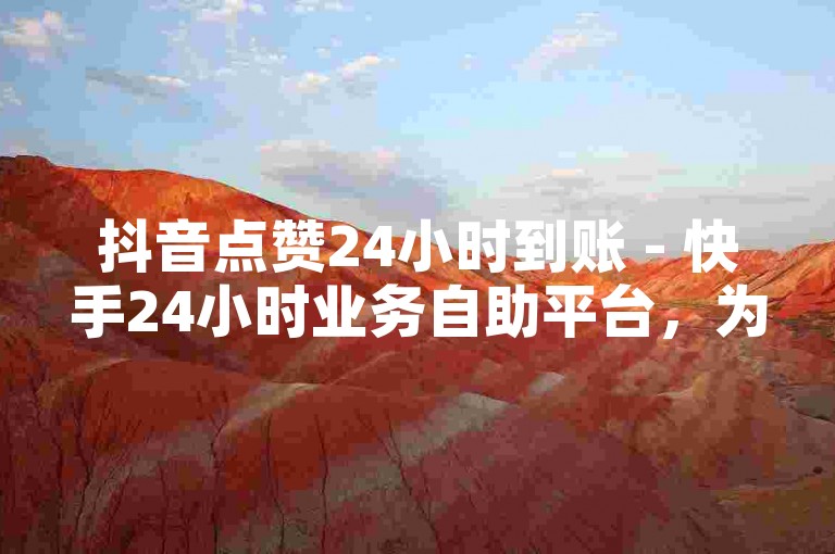 抖音点赞24小时到账 - 快手24小时业务自助平台，为您提供便捷的服务体验。