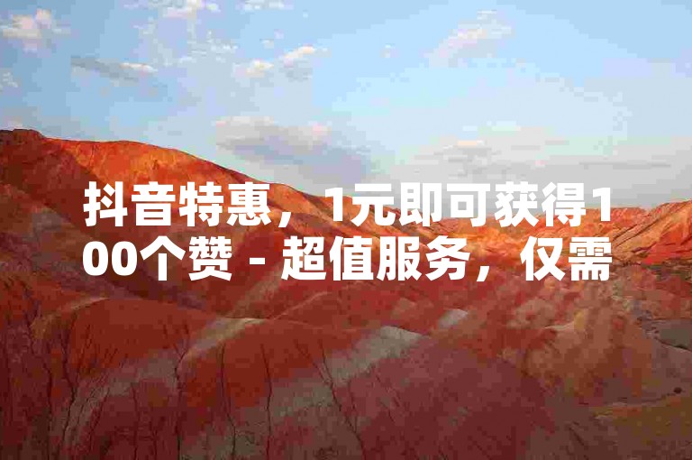 抖音特惠，1元即可获得100个赞 - 超值服务，仅需1元便能增加1000名粉丝。
