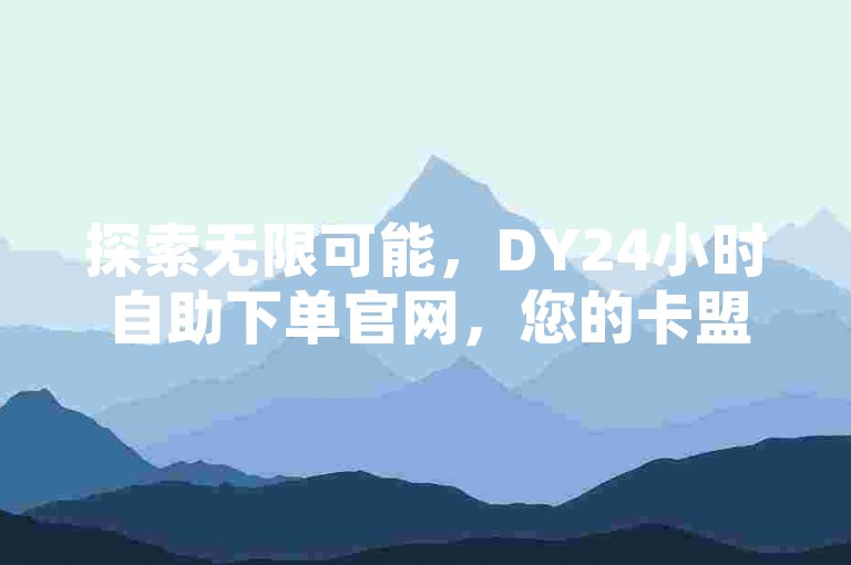探索无限可能，DY24小时自助下单官网，您的卡盟首选平台，全天候服务不间断。