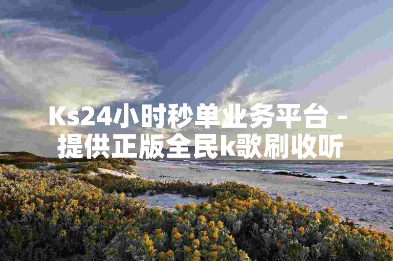 Ks24小时秒单业务平台 - 提供正版全民k歌刷收听量软件。
