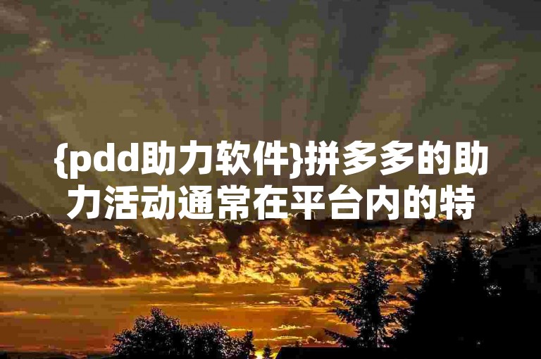 {pdd助力软件}拼多多的助力活动通常在平台内的特定页面或者通过分享链接给好友来参与。