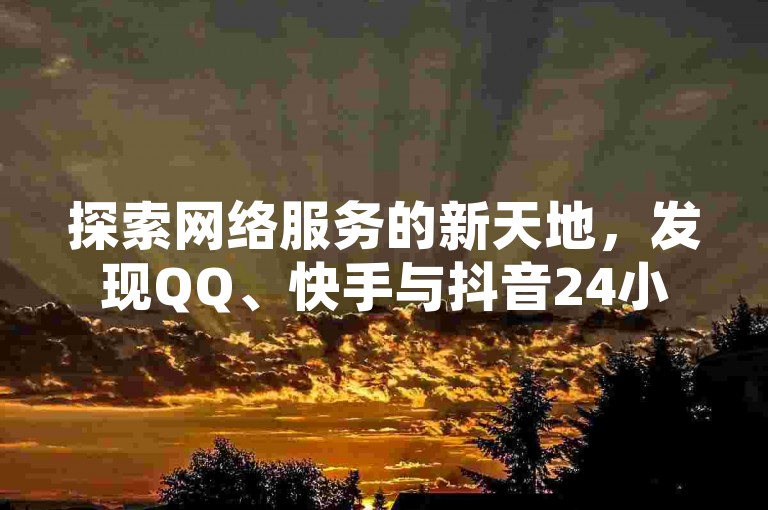 探索网络服务的新天地，发现QQ、快手与抖音24小时业务平台的便捷与高效。