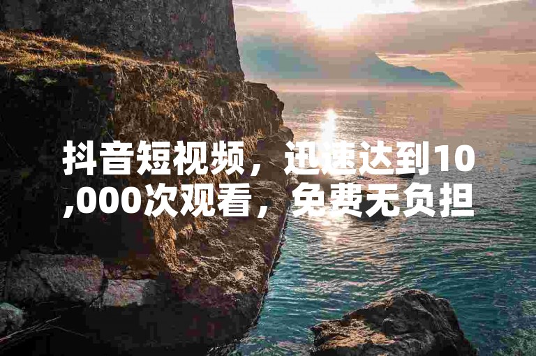 抖音短视频，迅速达到10,000次观看，免费无负担！