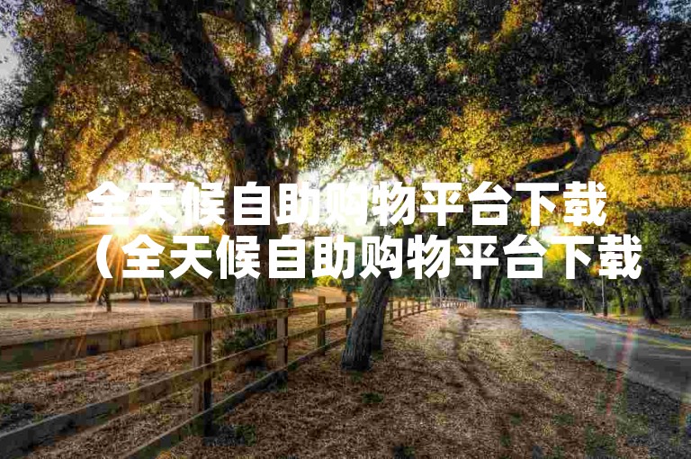全天候自助购物平台下载（全天候自助购物平台下载-立即享受轻松购买的乐趣！）