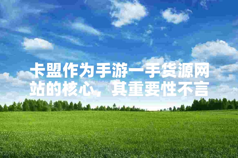 卡盟作为手游一手货源网站的核心，其重要性不言而喻。