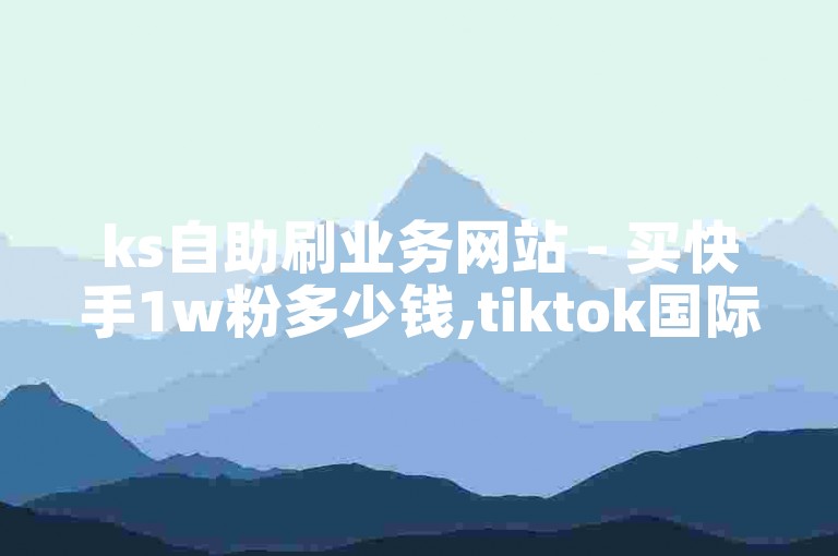 ks自助刷业务网站 - 买快手1w粉多少钱,tiktok国际版不能关注