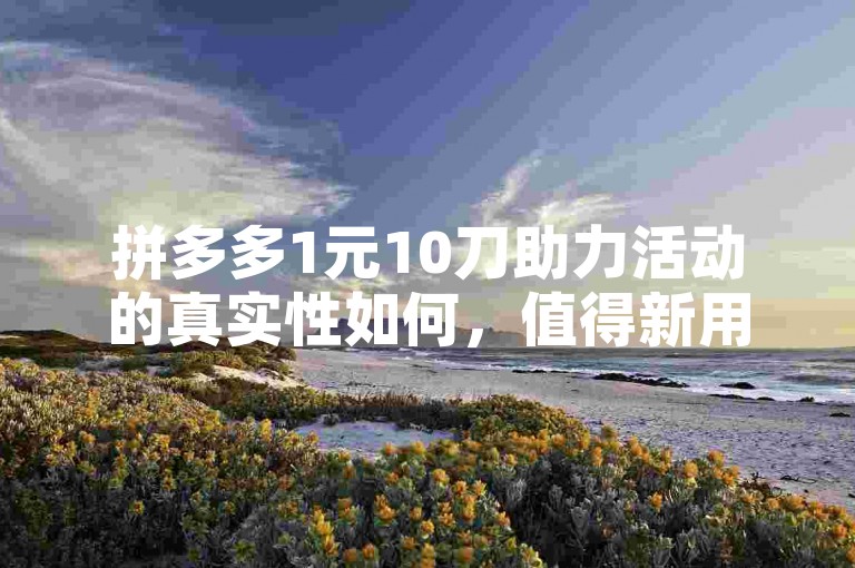 拼多多1元10刀助力活动的真实性如何，值得新用户信赖吗？