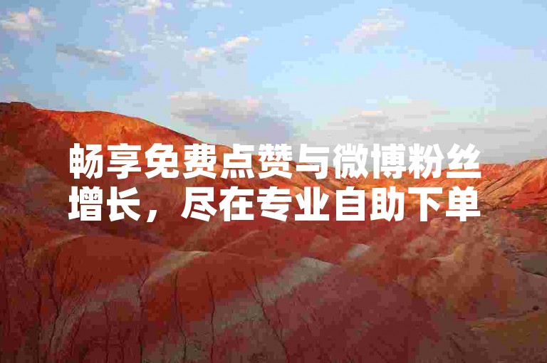 畅享免费点赞与微博粉丝增长，尽在专业自助下单平台。