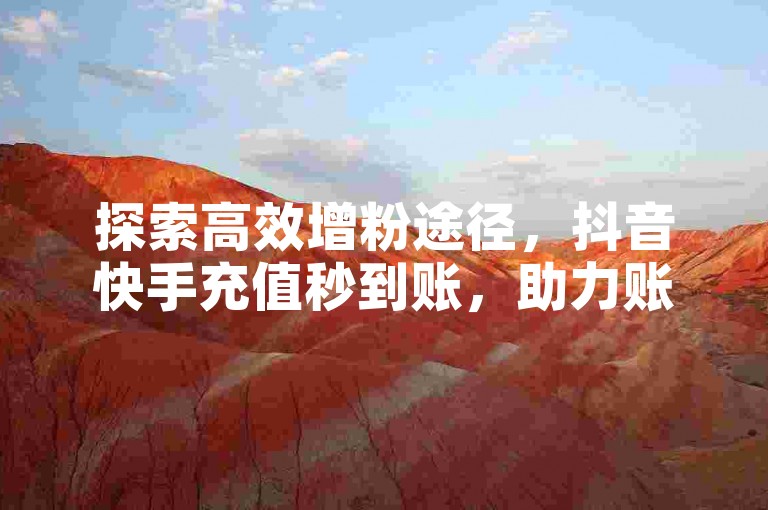 探索高效增粉途径，抖音快手充值秒到账，助力账号飞速成长！