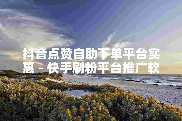 抖音点赞自助下单平台实惠 - 快手刷粉平台推广软件实惠