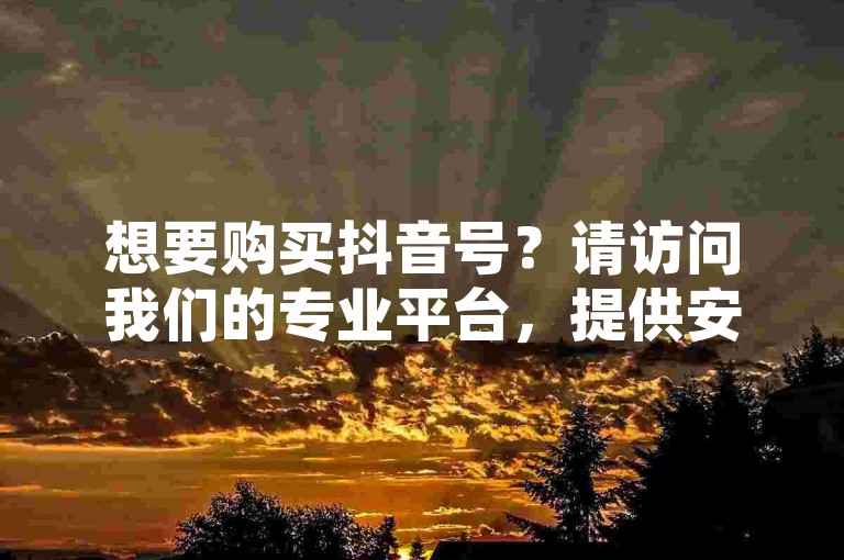 想要购买抖音号？请访问我们的专业平台，提供安全可靠的账号交易服务。