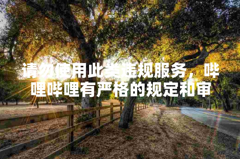 请勿使用此类违规服务，哔哩哔哩有严格的规定和审核机制来确保平台内容的真实性和用户的合法权益。