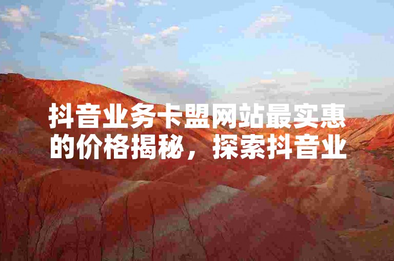抖音业务卡盟网站最实惠的价格揭秘，探索抖音业务卡盟平台的最低价。