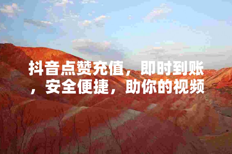 抖音点赞充值，即时到账，安全便捷，助你的视频迅速走红。