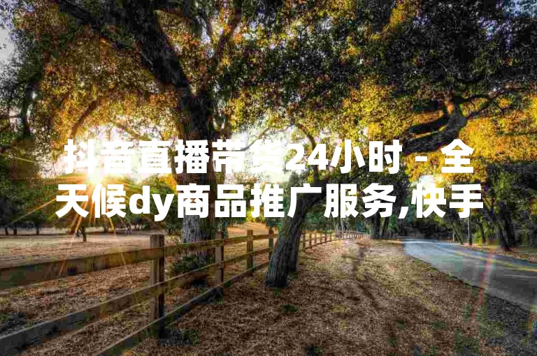 抖音直播带货24小时 - 全天候dy商品推广服务,快手视频营销平台优惠