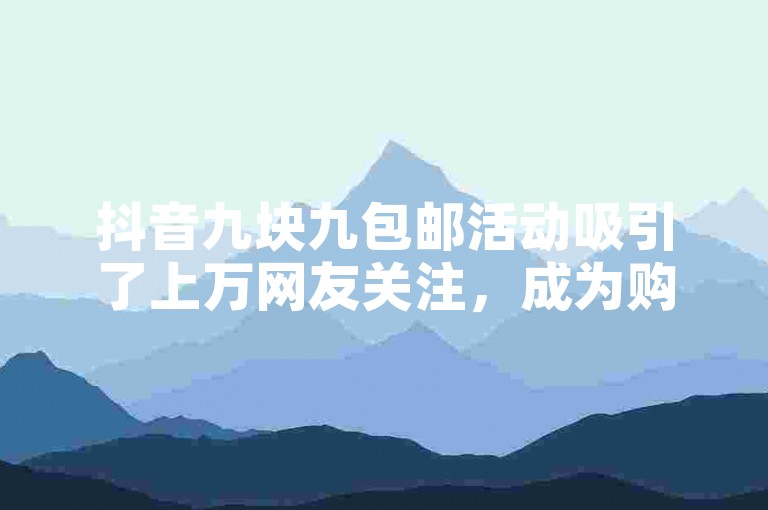 抖音九块九包邮活动吸引了上万网友关注，成为购物狂欢的热门选择！