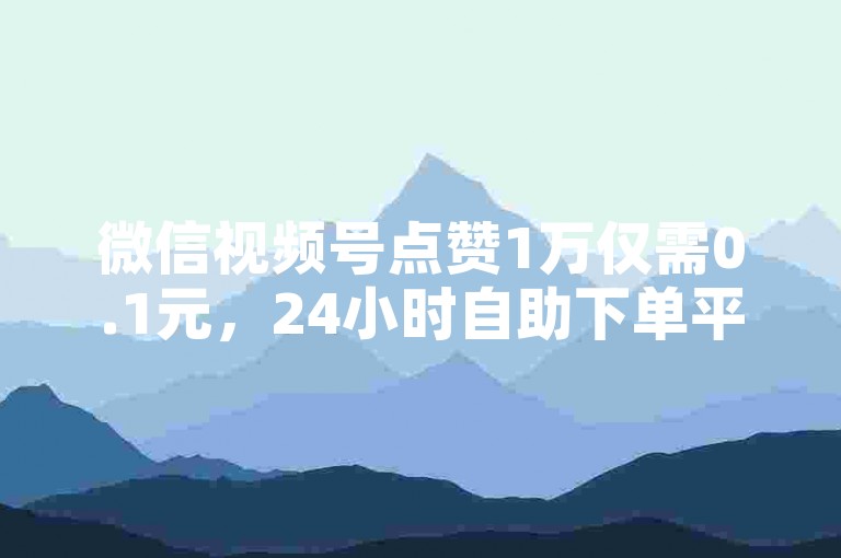 微信视频号点赞1万仅需0.1元，24小时自助下单平台。