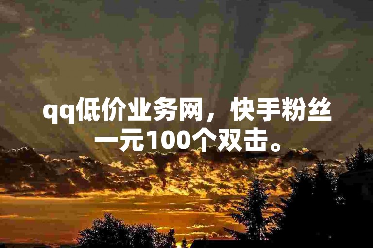 qq低价业务网，快手粉丝一元100个双击。