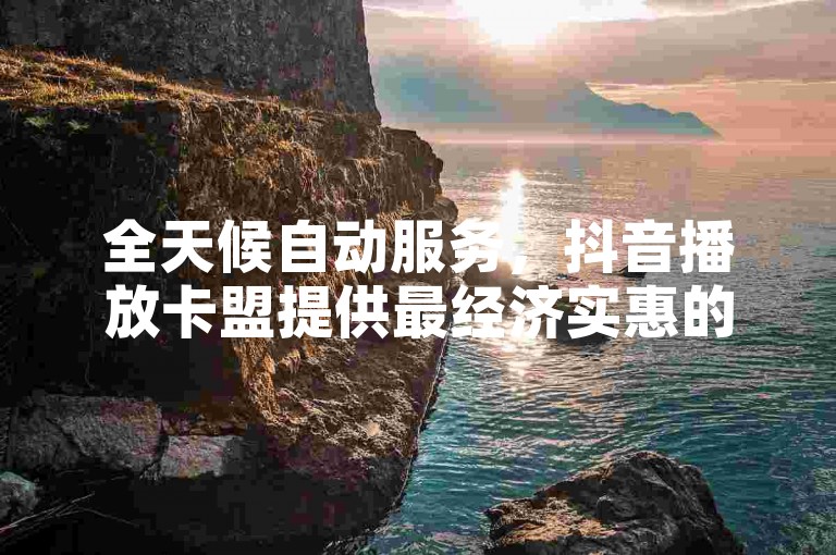 全天候自动服务，抖音播放卡盟提供最经济实惠的自助下单体验。