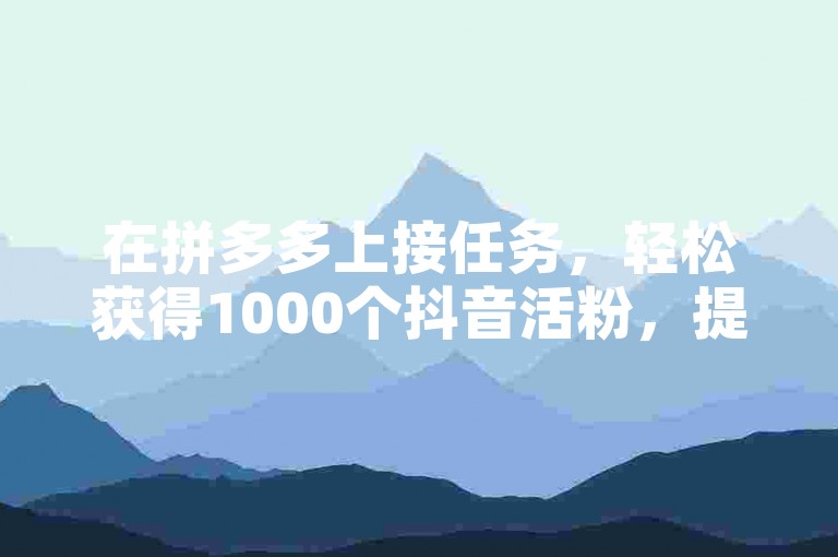 在拼多多上接任务，轻松获得1000个抖音活粉，提升账号影响力。