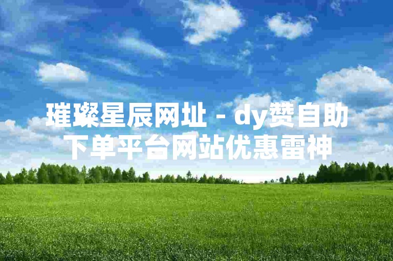 璀璨星辰网址 - dy赞自助下单平台网站优惠雷神