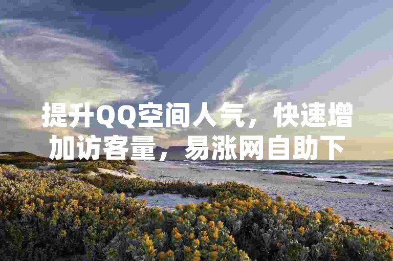 提升QQ空间人气，快速增加访客量，易涨网自助下单app助你轻松上榜。