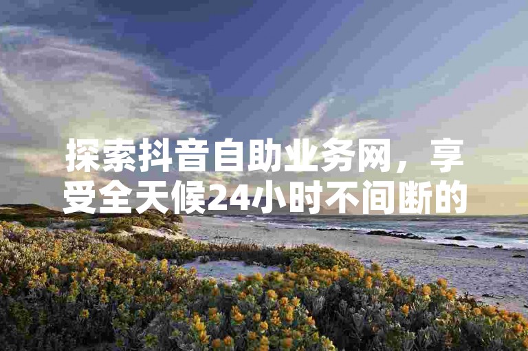 探索抖音自助业务网，享受全天候24小时不间断的免费下单服务。