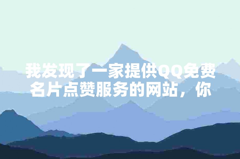 我发现了一家提供QQ免费名片点赞服务的网站，你可以直接下载使用。