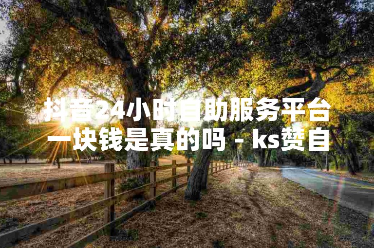抖音24小时自助服务平台一块钱是真的吗 - ks赞自助下单低价，这句话的真实性有待考证。