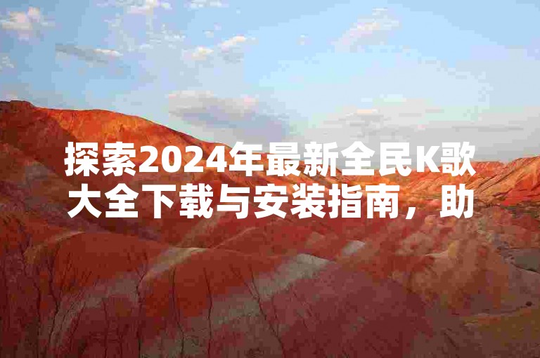 探索2024年最新全民K歌大全下载与安装指南，助您畅享2029年的K歌盛宴。